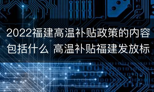 2022福建高温补贴政策的内容包括什么 高温补贴福建发放标准2021