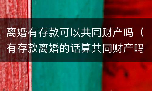 离婚有存款可以共同财产吗（有存款离婚的话算共同财产吗）