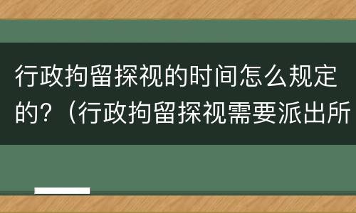 行政拘留探视的时间怎么规定的?（行政拘留探视需要派出所开证明吗）