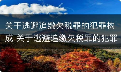 关于逃避追缴欠税罪的犯罪构成 关于逃避追缴欠税罪的犯罪构成有哪些