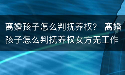 离婚孩子怎么判抚养权？ 离婚孩子怎么判抚养权女方无工作