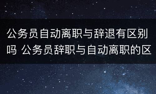 公务员自动离职与辞退有区别吗 公务员辞职与自动离职的区别