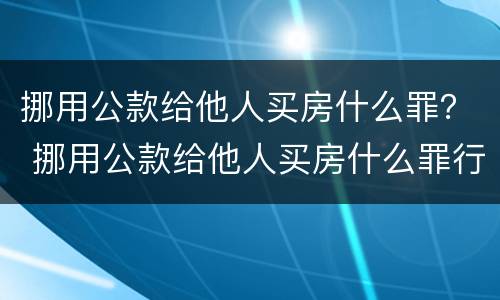 挪用公款给他人买房什么罪？ 挪用公款给他人买房什么罪行