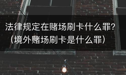 法律规定在赌场刷卡什么罪？（境外赌场刷卡是什么罪）