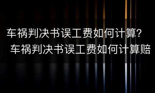 车祸判决书误工费如何计算？ 车祸判决书误工费如何计算赔偿