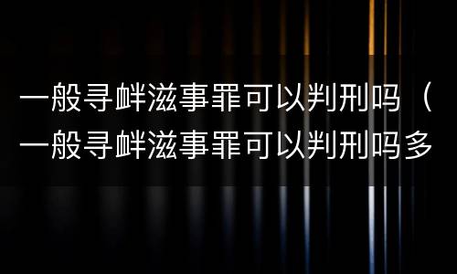 一般寻衅滋事罪可以判刑吗（一般寻衅滋事罪可以判刑吗多少年）