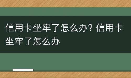 信用卡坐牢了怎么办? 信用卡坐牢了怎么办