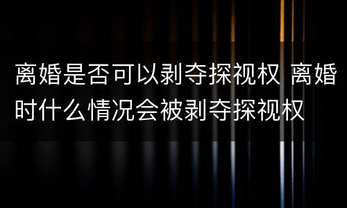 离婚是否可以剥夺探视权 离婚时什么情况会被剥夺探视权