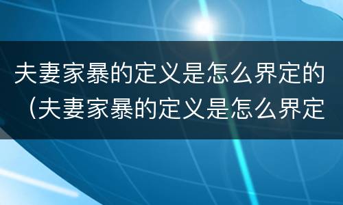 夫妻家暴的定义是怎么界定的（夫妻家暴的定义是怎么界定的呢）