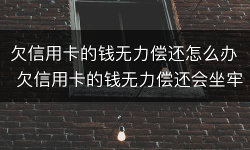 欠信用卡的钱无力偿还怎么办 欠信用卡的钱无力偿还会坐牢吗?