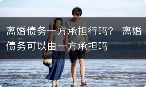 离婚债务一方承担行吗？ 离婚债务可以由一方承担吗