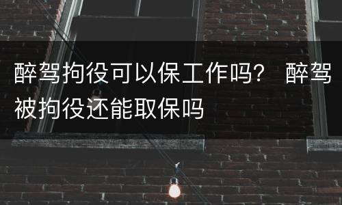 醉驾拘役可以保工作吗？ 醉驾被拘役还能取保吗