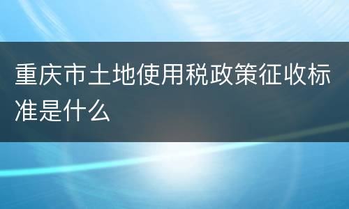 重庆市土地使用税政策征收标准是什么