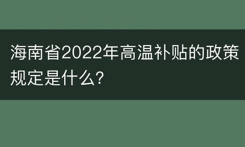 海南省2022年高温补贴的政策规定是什么？