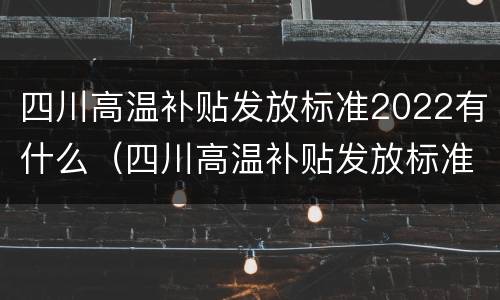 四川高温补贴发放标准2022有什么（四川高温补贴发放标准2022有什么政策）