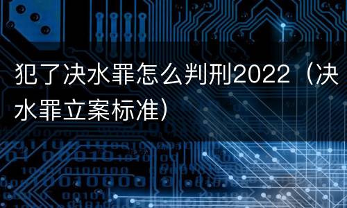 犯了决水罪怎么判刑2022（决水罪立案标准）