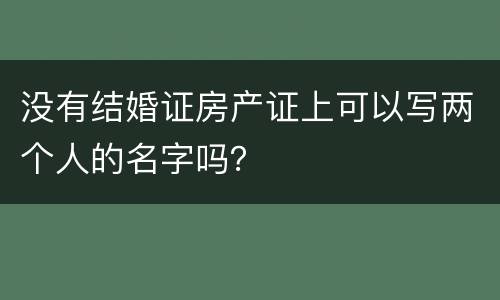 没有结婚证房产证上可以写两个人的名字吗？