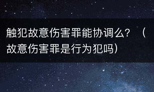 触犯故意伤害罪能协调么？（故意伤害罪是行为犯吗）