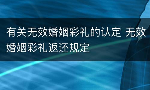 有关无效婚姻彩礼的认定 无效婚姻彩礼返还规定