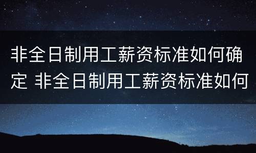 非全日制用工薪资标准如何确定 非全日制用工薪资标准如何确定的