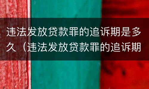 违法发放贷款罪的追诉期是多久（违法发放贷款罪的追诉期是多久啊）