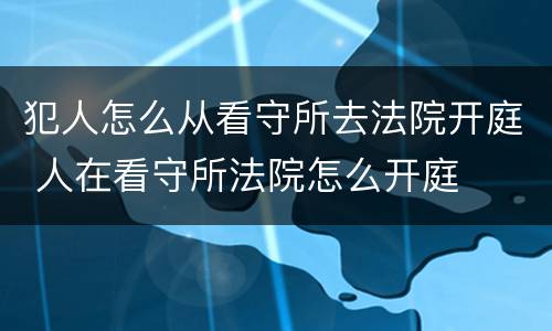 犯人怎么从看守所去法院开庭 人在看守所法院怎么开庭