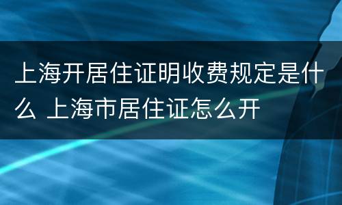 上海开居住证明收费规定是什么 上海市居住证怎么开