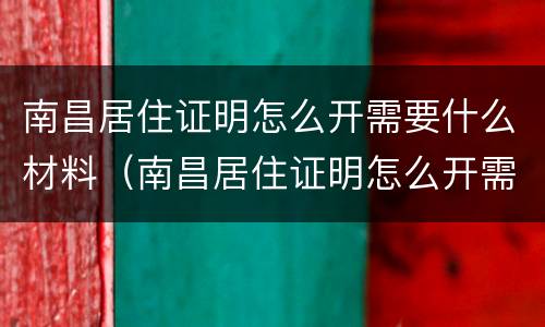 南昌居住证明怎么开需要什么材料（南昌居住证明怎么开需要什么材料和手续）