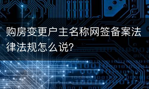 购房变更户主名称网签备案法律法规怎么说？