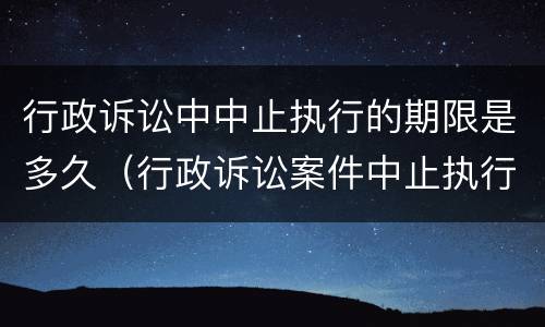 行政诉讼中中止执行的期限是多久（行政诉讼案件中止执行的法律规定）