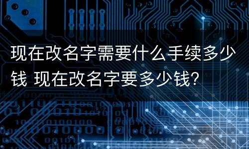 现在改名字需要什么手续多少钱 现在改名字要多少钱?