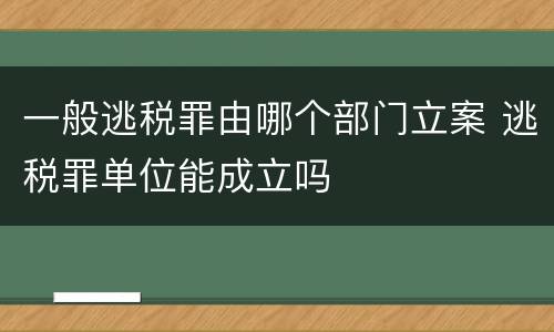 一般逃税罪由哪个部门立案 逃税罪单位能成立吗