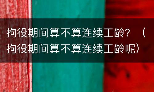 拘役期间算不算连续工龄？（拘役期间算不算连续工龄呢）