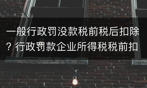 一般行政罚没款税前税后扣除? 行政罚款企业所得税税前扣除吗