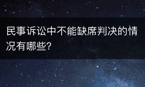 民事诉讼中不能缺席判决的情况有哪些？