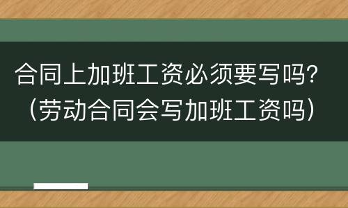 合同上加班工资必须要写吗？（劳动合同会写加班工资吗）