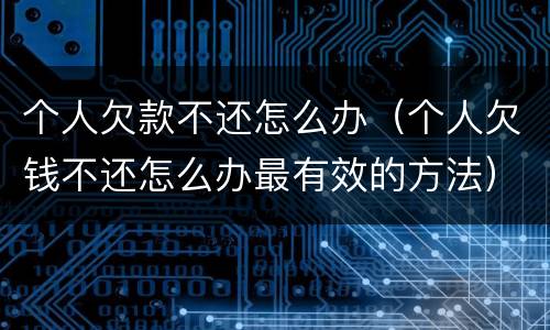 个人欠款不还怎么办（个人欠钱不还怎么办最有效的方法）