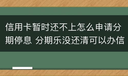 信用卡暂时还不上怎么申请分期停息 分期乐没还清可以办信用卡吗