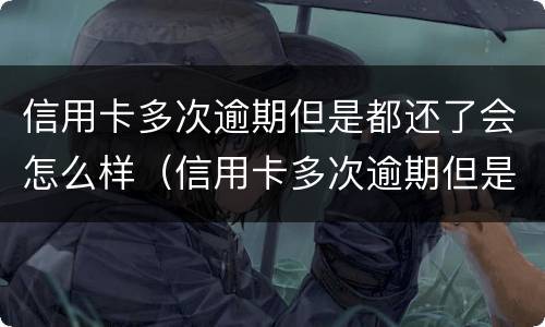 信用卡多次逾期但是都还了会怎么样（信用卡多次逾期但是都还了会怎么样吗）