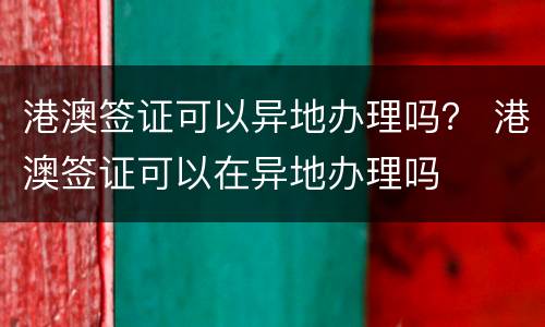 港澳签证可以异地办理吗？ 港澳签证可以在异地办理吗