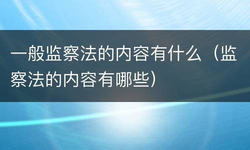 一般监察法的内容有什么（监察法的内容有哪些）