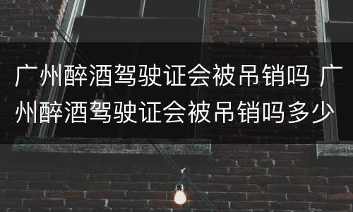 广州醉酒驾驶证会被吊销吗 广州醉酒驾驶证会被吊销吗多少钱