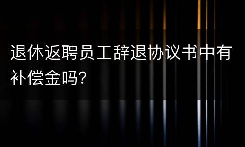 退休返聘员工辞退协议书中有补偿金吗？