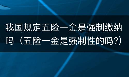 我国规定五险一金是强制缴纳吗（五险一金是强制性的吗?）