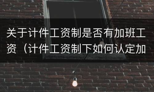 关于计件工资制是否有加班工资（计件工资制下如何认定加班）