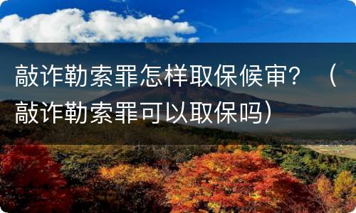 敲诈勒索罪怎样取保候审？（敲诈勒索罪可以取保吗）