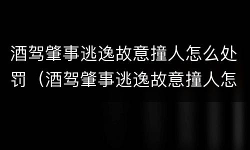 酒驾肇事逃逸故意撞人怎么处罚（酒驾肇事逃逸故意撞人怎么处罚的）