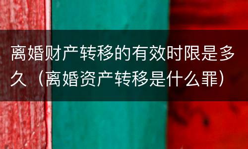 离婚财产转移的有效时限是多久（离婚资产转移是什么罪）