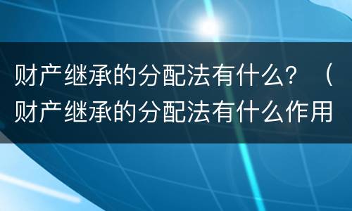 财产继承的分配法有什么？（财产继承的分配法有什么作用）