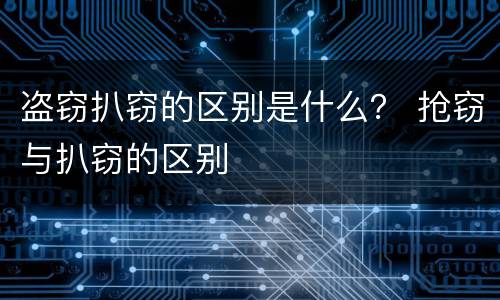 盗窃扒窃的区别是什么？ 抢窃与扒窃的区别